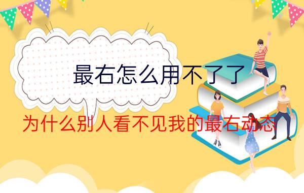 最右怎么用不了了 为什么别人看不见我的最右动态？